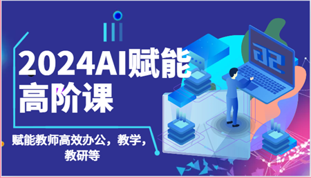 2024AI赋能高阶课：AI赋能教师高效办公，教学，教研等（87节）-营销武器库