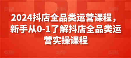 2024抖店全品类运营课程，新手从0-1了解抖店全品类运营实操课程-营销武器库