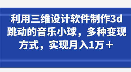 利用三维设计软件制作3d跳动的音乐小球，多种变现方式，实现月入1万+-营销武器库