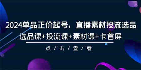 （9718期）2024单品正价起号，直播素材投流选品，选品课+投流课+素材课+卡首屏-101节-营销武器库