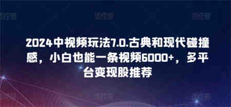 2024中视频玩法7.0.古典和现代碰撞感，小白也能一条视频6000+，多平台变现-营销武器库