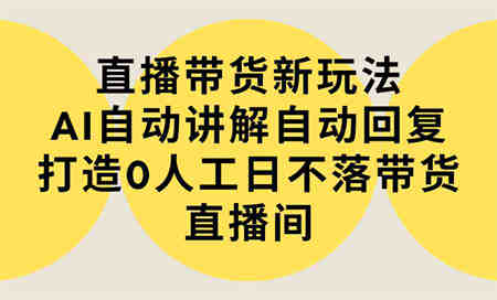 （9328期）直播带货新玩法，AI自动讲解自动回复 打造0人工日不落带货直播间-教程+软件-营销武器库