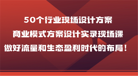 50个行业现场设计方案，商业模式方案设计实录现场课，做好流量和生态盈利时代的布局！-营销武器库