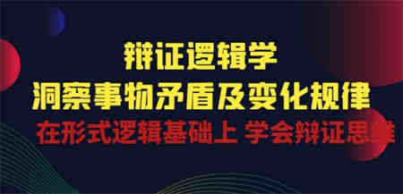 辩证 逻辑学 | 洞察 事物矛盾及变化规律 在形式逻辑基础上 学会辩证思维-营销武器库