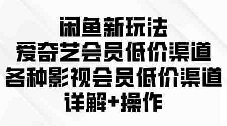 （9950期）闲鱼新玩法，爱奇艺会员低价渠道，各种影视会员低价渠道详解-营销武器库