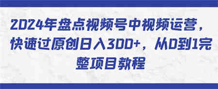 2024年盘点视频号中视频运营，快速过原创日入300+，从0到1完整项目教程-营销武器库