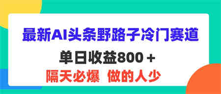 最新AI头条野路子冷门赛道，单日800＋ 隔天必爆，适合小白-营销武器库