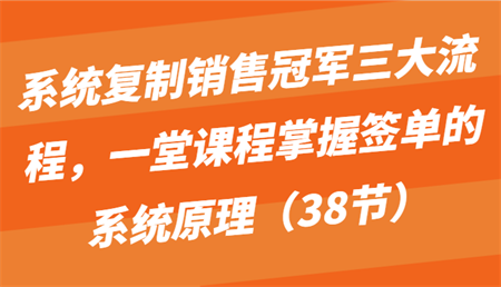 系统复制销售冠军三大流程，一堂课程掌握签单的系统原理（38节）-营销武器库