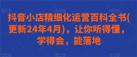 抖音小店精细化运营百科全书(更新24年4月)，让你听得懂，学得会，能落地-营销武器库