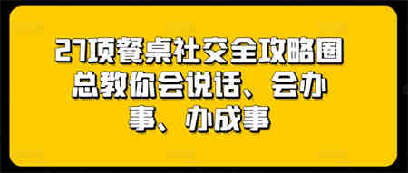 27项餐桌社交全攻略圈总教你会说话、会办事、办成事-营销武器库