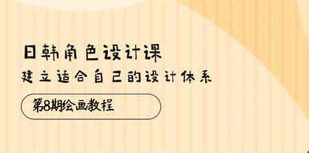 （10641期）日韩 角色设计课：第8期绘画教程，建立适合自己的设计体系（38节课）-营销武器库