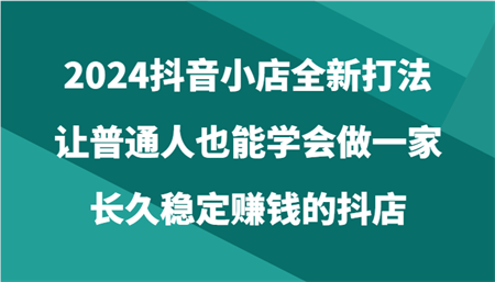 2024抖音小店全新打法，让普通人也能学会做一家长久稳定赚钱的抖店（24节）-营销武器库