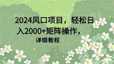 （9652期）2024风口项目，轻松日入2000+矩阵操作，详细教程-营销武器库