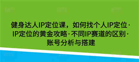 健身达人IP定位课，如何找个人IP定位·IP定位的黄金攻略·不同IP赛道的区别·账号分析与搭建-营销武器库