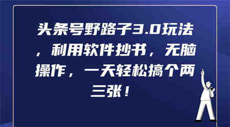 （9554期）头条号野路子3.0玩法，利用软件抄书，无脑操作，一天轻松搞个两三张！-营销武器库