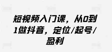 短视频入门课，从0到1做抖音，定位/起号/盈利-营销武器库