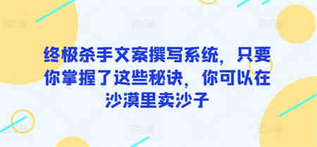 终极杀手文案撰写系统，只要你掌握了这些秘诀，你可以在沙漠里卖沙子-营销武器库