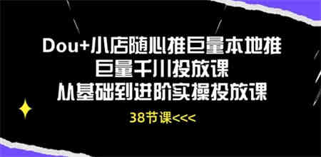 Dou+小店随心推巨量本地推巨量千川投放课从基础到进阶实操投放课-营销武器库