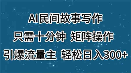 AI民间故事写作，只需十分钟，矩阵操作，引爆流量主，轻松日入300+-营销武器库