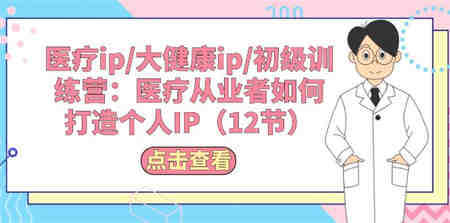 （10851期）医疗ip/大健康ip/初级训练营：医疗从业者如何打造个人IP（12节）-营销武器库