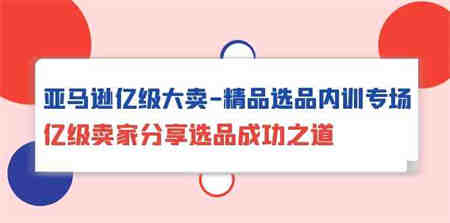 亚马逊亿级大卖精品选品内训专场，亿级卖家分享选品成功之道-营销武器库