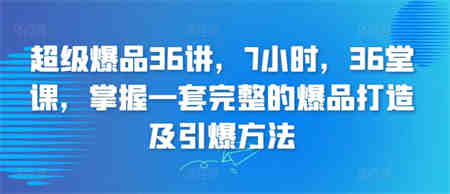 超级爆品36讲，7小时，36堂课，掌握一套完整的爆品打造及引爆方法-营销武器库