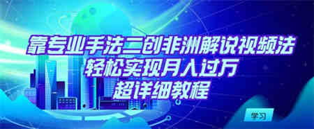 靠专业手法二创非洲解说视频玩法，轻松实现月入过万，超详细教程-营销武器库