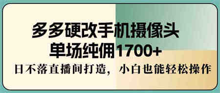 （9228期）多多硬改手机摄像头，单场纯佣1700+，日不落直播间打造，小白也能轻松操作-营销武器库