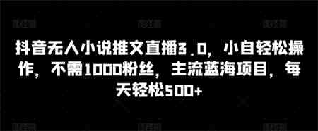 抖音无人小说推文直播3.0，小自轻松操作，不需1000粉丝，主流蓝海项目，每天轻松500+-营销武器库