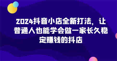 2024抖音小店全新打法，让普通人也能学会做一家长久稳定赚钱的抖店-营销武器库