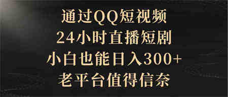 （9241期）通过QQ短视频、24小时直播短剧，小白也能日入300+，老平台值得信奈-营销武器库