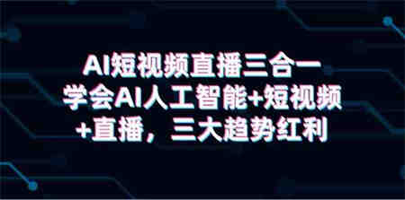 （9669期）AI短视频直播三合一，学会AI人工智能+短视频+直播，三大趋势红利-营销武器库