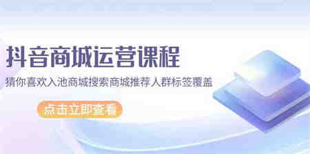 抖音商城运营课程，猜你喜欢入池商城搜索商城推荐人群标签覆盖（67节课）-营销武器库