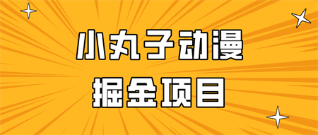 日入300的小丸子动漫掘金项目，简单好上手，适合所有朋友操作！-营销武器库