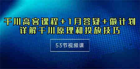 （10172期）千川 高客课程+1月答疑+做计划，详解千川原理和投放技巧（53节视频课）-营销武器库