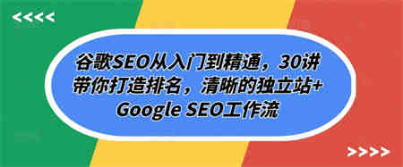 谷歌SEO从入门到精通，30讲带你打造排名，清晰的独立站+Google SEO工作流-营销武器库