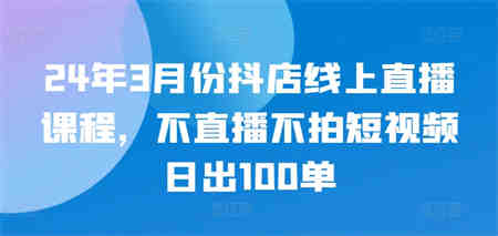 24年3月份抖店线上直播课程，不直播不拍短视频日出100单-营销武器库