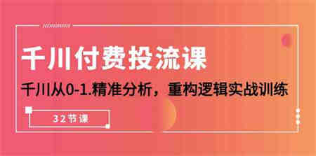 千川付费投流课，千川从0-1精准分析，重构逻辑实战训练（32节课）-营销武器库