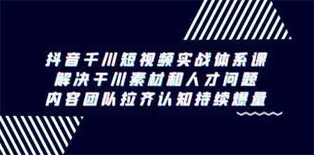 （9173期）抖音千川短视频实战体系课，解决干川素材和人才问题，内容团队拉齐认知…-营销武器库