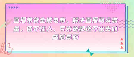 直播带货全域电商，解决直播间没流量，留不住人，亏米送都送不出去的尴尬局面-营销武器库