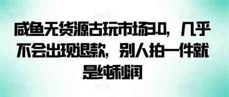 咸鱼无货源古玩市场3.0，几乎不会出现退款，别人拍一件就是纯利润-营销武器库