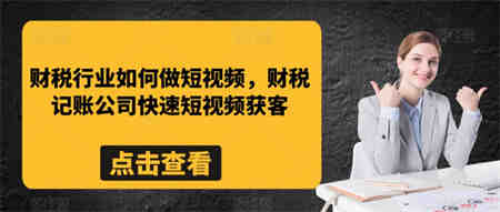 财税行业如何做短视频，财税记账公司快速短视频获客-营销武器库