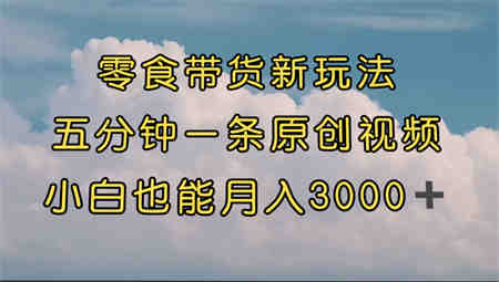 零食带货新玩法，5分钟一条原创视频，新手小白也能轻松月入3000+ （教程）-营销武器库