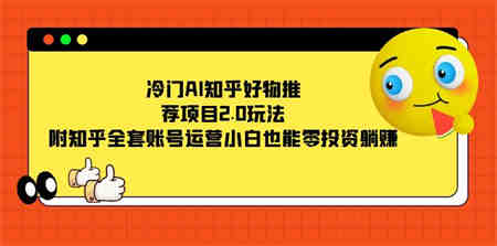 冷门AI知乎好物推荐项目2.0玩法，附知乎全套账号运营，小白也能零投资躺赚-营销武器库