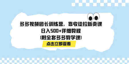 多多视频团长训练营，靠收徒拉新卖课，日入500+详细教程(附全套多多教学课)-营销武器库