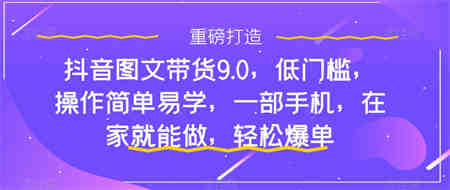 抖音图文带货9.0，低门槛，操作简单易学，一部手机，在家就能做，轻松爆单-营销武器库