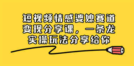 短视频情感婆媳赛道变现分享课，一条龙实操玩法分享给你-营销武器库