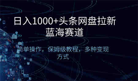 日入1000+头条网盘拉新蓝海赛道，简单操作，保姆级教程，多种变现方式-营销武器库