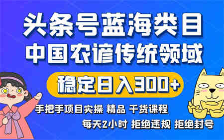 头条号蓝海类目传统和农谚领域实操精品课程拒绝违规封号稳定日入300+-营销武器库