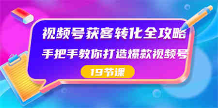 视频号-获客转化全攻略，手把手教你打造爆款视频号（19节课）-营销武器库